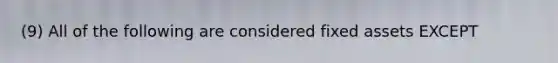 (9) All of the following are considered fixed assets EXCEPT
