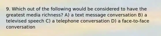 9. Which out of the following would be considered to have the greatest media richness? A) a text message conversation B) a televised speech C) a telephone conversation D) a face-to-face conversation