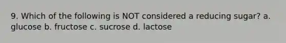 9. Which of the following is NOT considered a reducing sugar? a. glucose b. fructose c. sucrose d. lactose