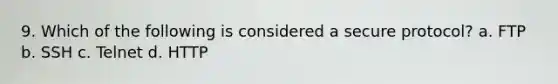 9. Which of the following is considered a secure protocol? a. FTP b. SSH c. Telnet d. HTTP