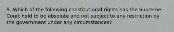 9. Which of the following constitutional rights has the Supreme Court held to be absolute and not subject to any restriction by the government under any circumstances?