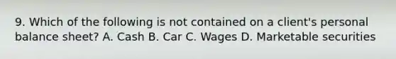 9. Which of the following is not contained on a client's personal balance sheet? A. Cash B. Car C. Wages D. Marketable securities