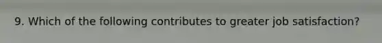 9. Which of the following contributes to greater job satisfaction?