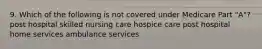 9. Which of the following is not covered under Medicare Part "A"? post hospital skilled nursing care hospice care post hospital home services ambulance services