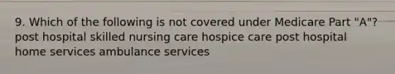 9. Which of the following is not covered under Medicare Part "A"? post hospital skilled nursing care hospice care post hospital home services ambulance services