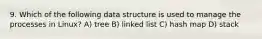 9. Which of the following data structure is used to manage the processes in Linux? A) tree B) linked list C) hash map D) stack