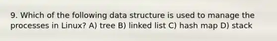 9. Which of the following data structure is used to manage the processes in Linux? A) tree B) linked list C) hash map D) stack