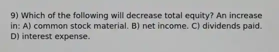 9) Which of the following will decrease total equity? An increase in: A) common stock material. B) net income. C) dividends paid. D) interest expense.