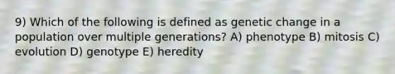 9) Which of the following is defined as genetic change in a population over multiple generations? A) phenotype B) mitosis C) evolution D) genotype E) heredity