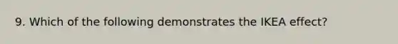 9. Which of the following demonstrates the IKEA effect?