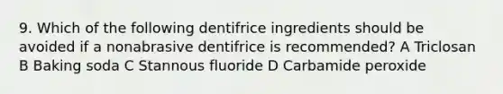 9. Which of the following dentifrice ingredients should be avoided if a nonabrasive dentifrice is recommended? A Triclosan B Baking soda C Stannous fluoride D Carbamide peroxide