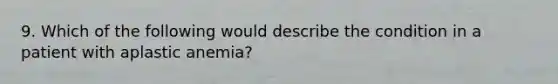 9. Which of the following would describe the condition in a patient with aplastic anemia?