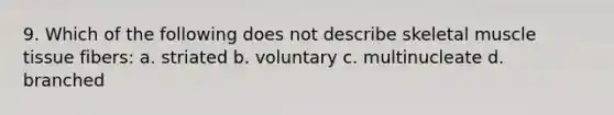 9. Which of the following does not describe skeletal muscle tissue fibers: a. striated b. voluntary c. multinucleate d. branched