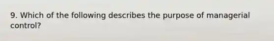 9. Which of the following describes the purpose of managerial control?