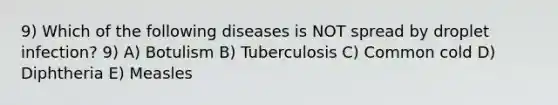 9) Which of the following diseases is NOT spread by droplet infection? 9) A) Botulism B) Tuberculosis C) Common cold D) Diphtheria E) Measles