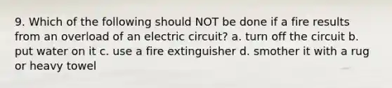 9. Which of the following should NOT be done if a fire results from an overload of an electric circuit? a. turn off the circuit b. put water on it c. use a fire extinguisher d. smother it with a rug or heavy towel