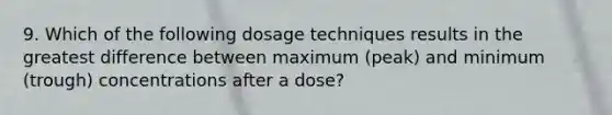 9. Which of the following dosage techniques results in the greatest difference between maximum (peak) and minimum (trough) concentrations after a dose?