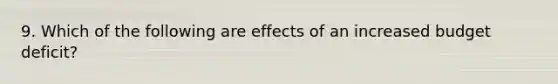 9. Which of the following are effects of an increased budget deficit?