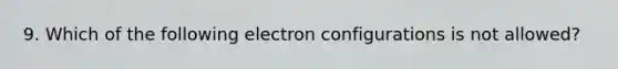 9. Which of the following electron configurations is not allowed?