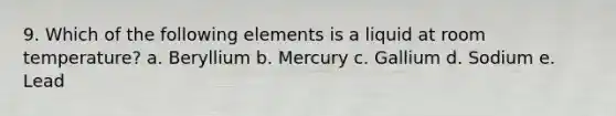 9. Which of the following elements is a liquid at room temperature? a. Beryllium b. Mercury c. Gallium d. Sodium e. Lead