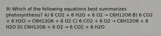 9) Which of the following equations best summarizes photosynthesis? A) 6 CO2 + 6 H2O + 6 O2 → C6H12O6 B) 6 CO2 + 6 H2O → C6H12O6 + 6 O2 C) 6 CO2 + 6 O2 → C6H12O6 + 6 H2O D) C6H12O6 + 6 O2 → 6 CO2 + 6 H2O