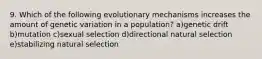 9. Which of the following evolutionary mechanisms increases the amount of genetic variation in a population? a)genetic drift b)mutation c)sexual selection d)directional natural selection e)stabilizing natural selection