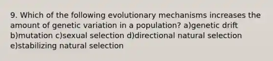 9. Which of the following evolutionary mechanisms increases the amount of genetic variation in a population? a)genetic drift b)mutation c)sexual selection d)directional natural selection e)stabilizing natural selection