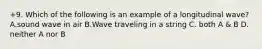 +9. Which of the following is an example of a longitudinal wave? A.sound wave in air B.Wave traveling in a string C. both A & B D. neither A nor B