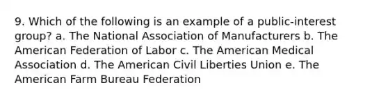 9. Which of the following is an example of a public-interest group? a. The National Association of Manufacturers b. The American Federation of Labor c. The American Medical Association d. The American Civil Liberties Union e. The American Farm Bureau Federation