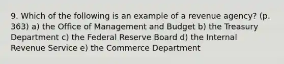 9. Which of the following is an example of a revenue agency? (p. 363) a) the Office of Management and Budget b) the Treasury Department c) the Federal Reserve Board d) the Internal Revenue Service e) the Commerce Department