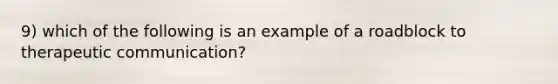 9) which of the following is an example of a roadblock to therapeutic communication?