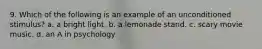 9. Which of the following is an example of an unconditioned stimulus? a. a bright light. b. a lemonade stand. c. scary movie music. d. an A in psychology