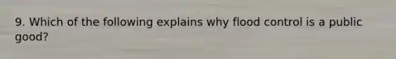 9. Which of the following explains why flood control is a public good?