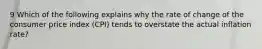 9 Which of the following explains why the rate of change of the consumer price index (CPI) tends to overstate the actual inflation rate?