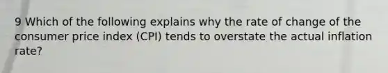 9 Which of the following explains why the rate of change of the consumer price index (CPI) tends to overstate the actual inflation rate?