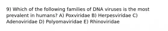 9) Which of the following families of DNA viruses is the most prevalent in humans? A) Poxviridae B) Herpesviridae C) Adenoviridae D) Polyomaviridae E) Rhinoviridae