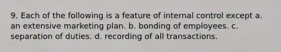 9. Each of the following is a feature of internal control except a. an extensive marketing plan. b. bonding of employees. c. separation of duties. d. recording of all transactions.