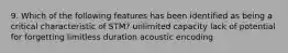 9. Which of the following features has been identified as being a critical characteristic of STM? unlimited capacity lack of potential for forgetting limitless duration acoustic encoding