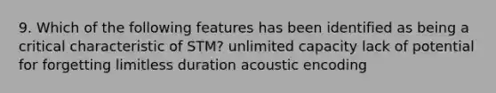 9. Which of the following features has been identified as being a critical characteristic of STM? unlimited capacity lack of potential for forgetting limitless duration acoustic encoding