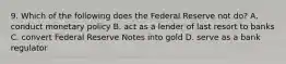 9. Which of the following does the Federal Reserve not do? A. conduct monetary policy B. act as a lender of last resort to banks C. convert Federal Reserve Notes into gold D. serve as a bank regulator