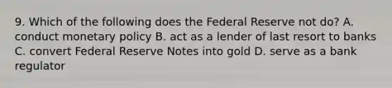 9. Which of the following does the Federal Reserve not do? A. conduct monetary policy B. act as a lender of last resort to banks C. convert Federal Reserve Notes into gold D. serve as a bank regulator