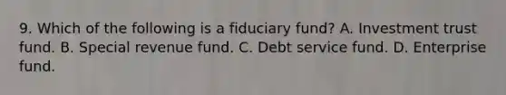 9. Which of the following is a fiduciary fund? A. Investment trust fund. B. Special revenue fund. C. Debt service fund. D. Enterprise fund.