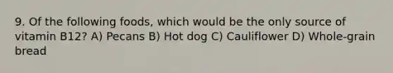 9. Of the following foods, which would be the only source of vitamin B12? A) Pecans B) Hot dog C) Cauliflower D) Whole-grain bread