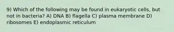 9) Which of the following may be found in eukaryotic cells, but not in bacteria? A) DNA B) flagella C) plasma membrane D) ribosomes E) endoplasmic reticulum