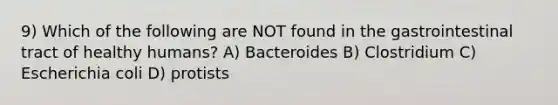 9) Which of the following are NOT found in the gastrointestinal tract of healthy humans? A) Bacteroides B) Clostridium C) Escherichia coli D) protists