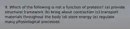 9. Which of the following is not a function of proteins? (a) provide structural framework (b) bring about contraction (c) transport materials throughout the body (d) store energy (e) regulate many physiological processes