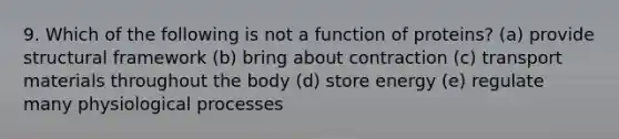 9. Which of the following is not a function of proteins? (a) provide structural framework (b) bring about contraction (c) transport materials throughout the body (d) store energy (e) regulate many physiological processes