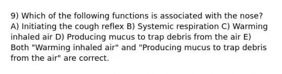 9) Which of the following functions is associated with the nose? A) Initiating the cough reflex B) Systemic respiration C) Warming inhaled air D) Producing mucus to trap debris from the air E) Both "Warming inhaled air" and "Producing mucus to trap debris from the air" are correct.