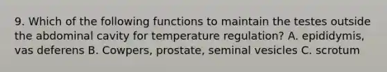 9. Which of the following functions to maintain the testes outside the abdominal cavity for temperature regulation? A. epididymis, vas deferens B. Cowpers, prostate, seminal vesicles C. scrotum