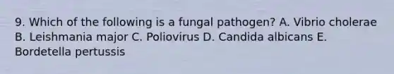 9. Which of the following is a fungal pathogen? A. Vibrio cholerae B. Leishmania major C. Poliovirus D. Candida albicans E. Bordetella pertussis